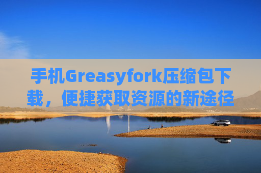手机Greasyfork压缩包下载，便捷获取资源的新途径